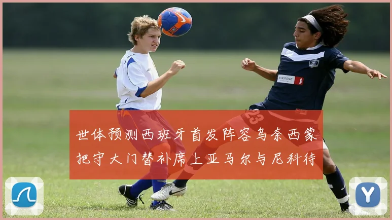 世体预测西班牙首发阵容乌奈西蒙把守大门替补席上亚马尔与尼科待命