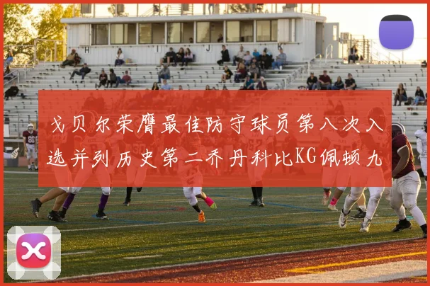 戈贝尔荣膺最佳防守球员第八次入选并列历史第二乔丹科比KG佩顿九次称王