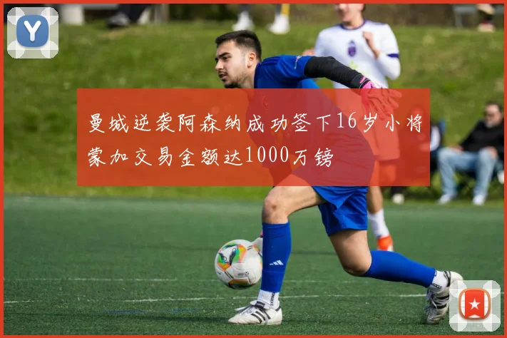 曼城逆袭阿森纳成功签下16岁小将蒙加交易金额达1000万镑