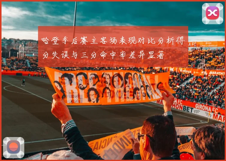哈登季后赛主客场表现对比分析得分失误与三分命中率差异显著