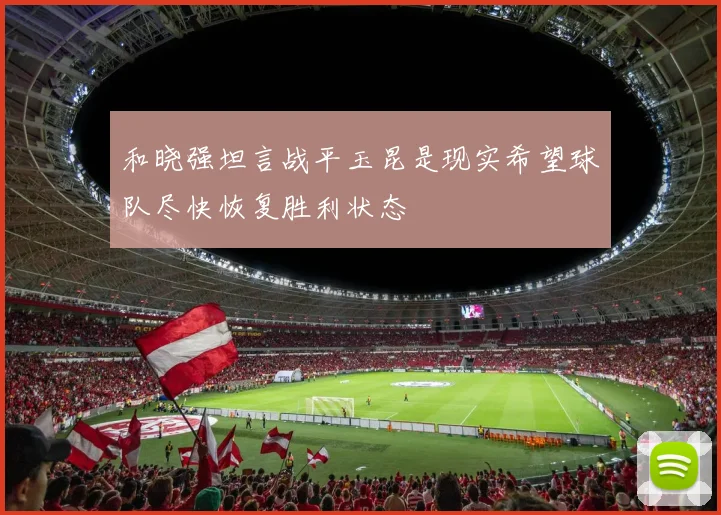 和晓强坦言战平玉昆是现实希望球队尽快恢复胜利状态