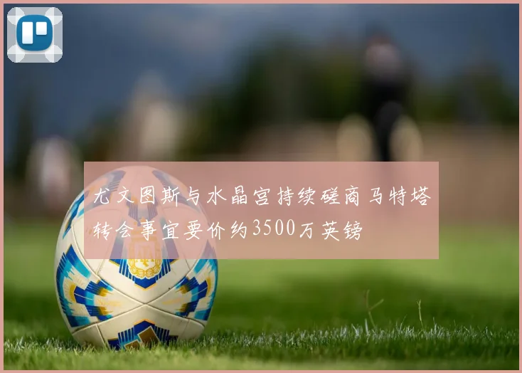 尤文图斯与水晶宫持续磋商马特塔转会事宜要价约3500万英镑