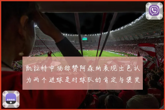 凯拉特中场称赞阿森纳表现出色认为两个进球是对球队的肯定与褒奖