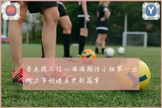 吾米提江信心满满期待小组第一出线力争创造历史新篇章