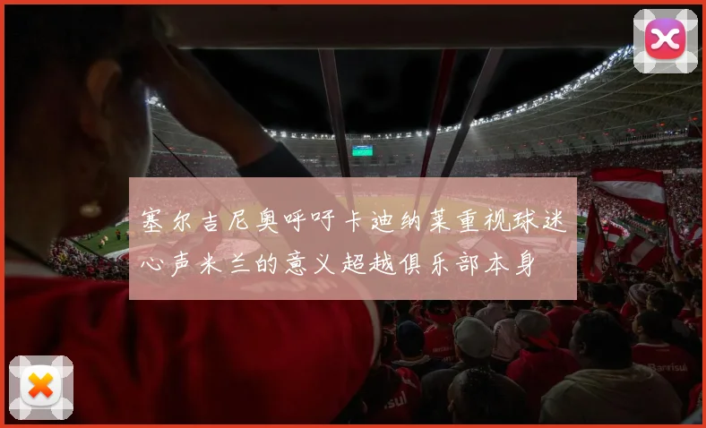 塞尔吉尼奥呼吁卡迪纳莱重视球迷心声米兰的意义超越俱乐部本身