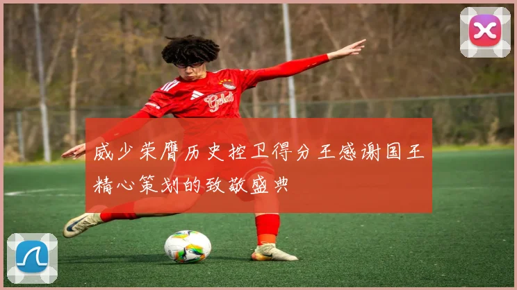 威少荣膺历史控卫得分王感谢国王精心策划的致敬盛典