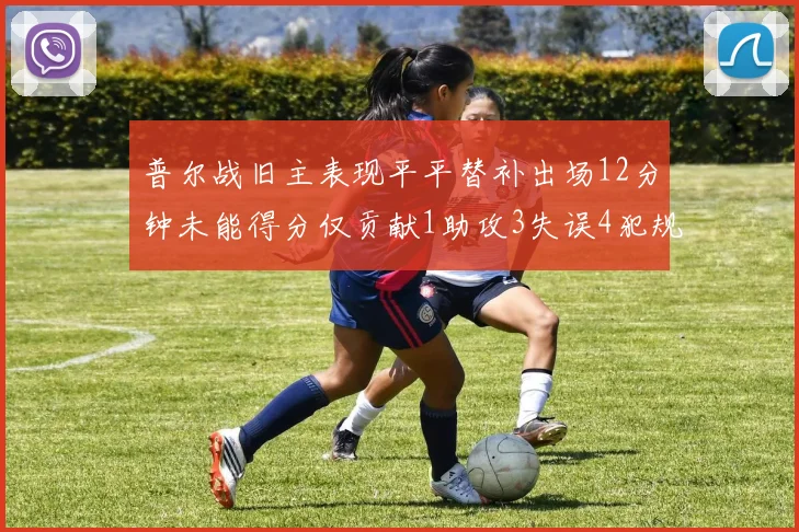 普尔战旧主表现平平替补出场12分钟未能得分仅贡献1助攻3失误4犯规