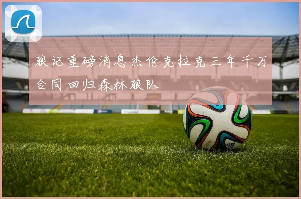 狼记重磅消息杰伦克拉克三年千万合同回归森林狼队