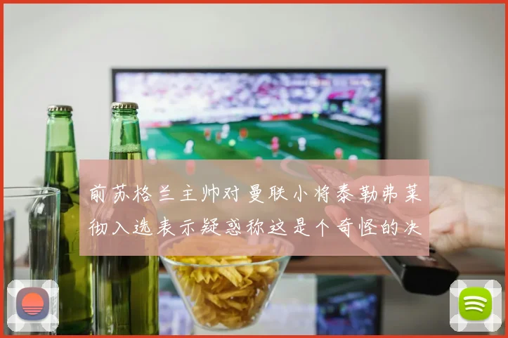 前苏格兰主帅对曼联小将泰勒弗莱彻入选表示疑惑称这是个奇怪的决定