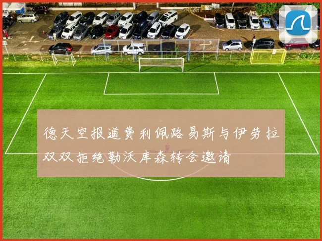 德天空报道费利佩路易斯与伊劳拉双双拒绝勒沃库森转会邀请