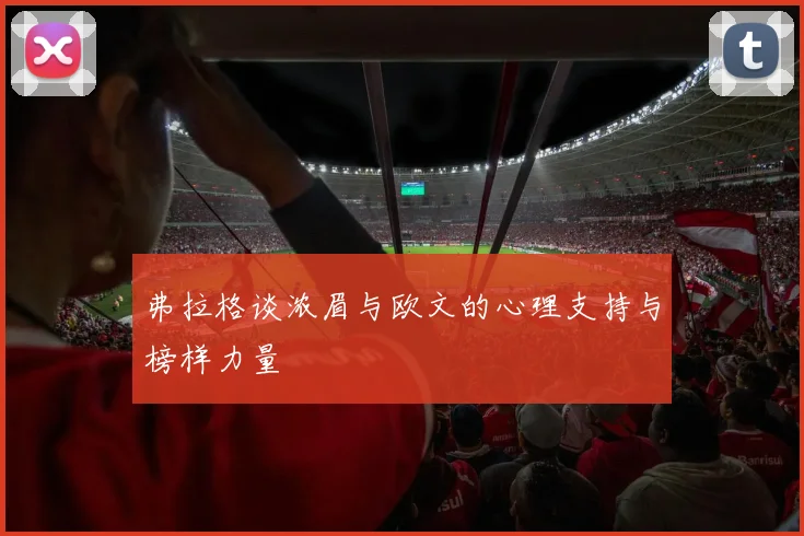 弗拉格谈浓眉与欧文的心理支持与榜样力量