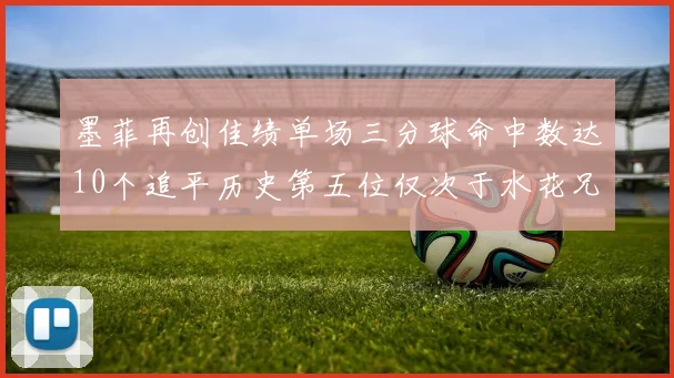 墨菲再创佳绩单场三分球命中数达10个追平历史第五位仅次于水花兄弟和利登