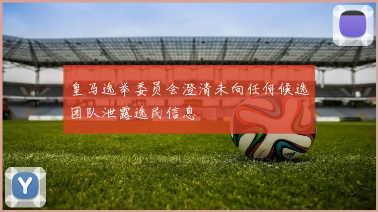皇马选举委员会澄清未向任何候选团队泄露选民信息