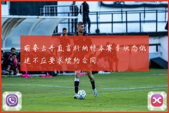 前拳击手直言科纳特本赛季状态低迷不应要求续约合同
