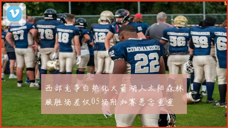 西部竞争白热化火箭湖人太阳森林狼胜场差仅05场附加赛悬念重重
