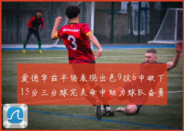 爱德华兹半场表现出色9投6中砍下15分三分球完美命中助力球队奋勇争先
