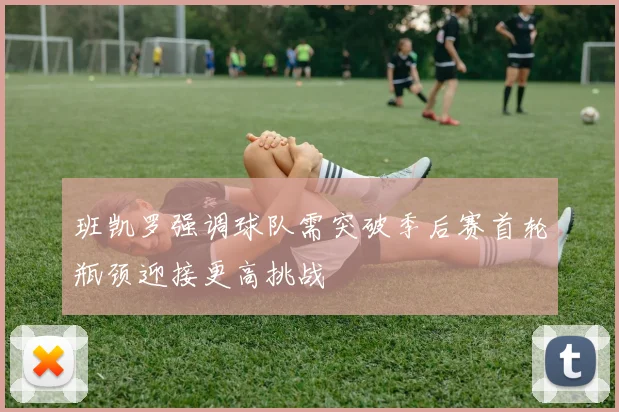 班凯罗强调球队需突破季后赛首轮瓶颈迎接更高挑战