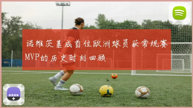 诺维茨基成首位欧洲球员获常规赛MVP的历史时刻回顾
