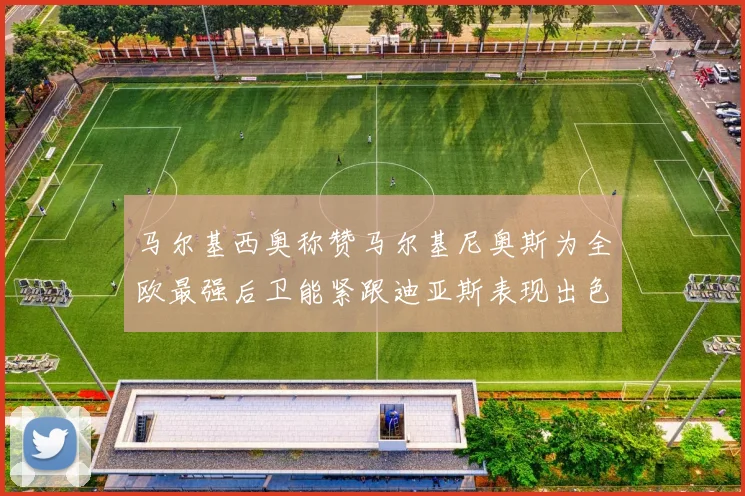马尔基西奥称赞马尔基尼奥斯为全欧最强后卫能紧跟迪亚斯表现出色