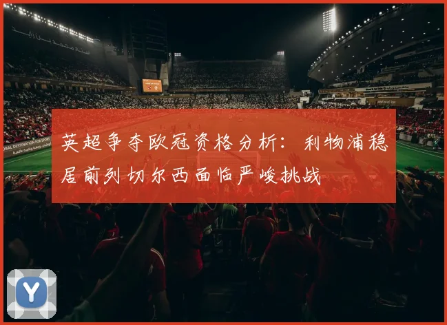 英超争夺欧冠资格分析：利物浦稳居前列切尔西面临严峻挑战