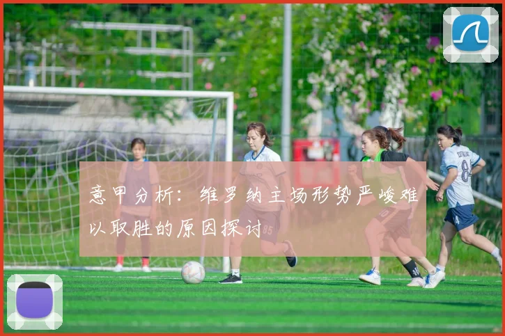 意甲分析：维罗纳主场形势严峻难以取胜的原因探讨
