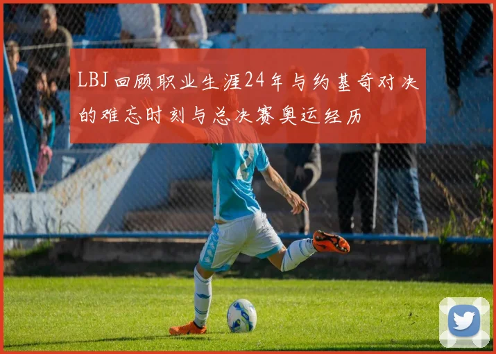 LBJ回顾职业生涯24年与约基奇对决的难忘时刻与总决赛奥运经历