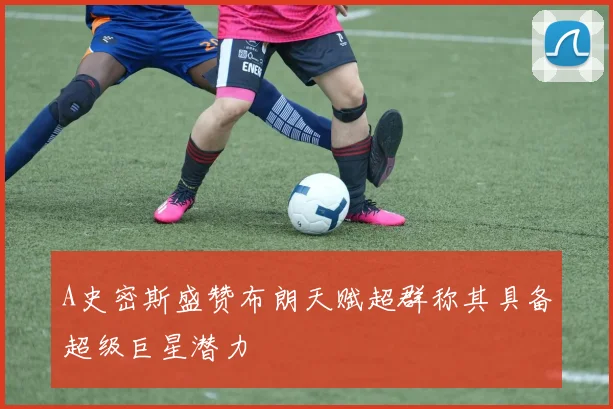 A史密斯盛赞布朗天赋超群称其具备超级巨星潜力