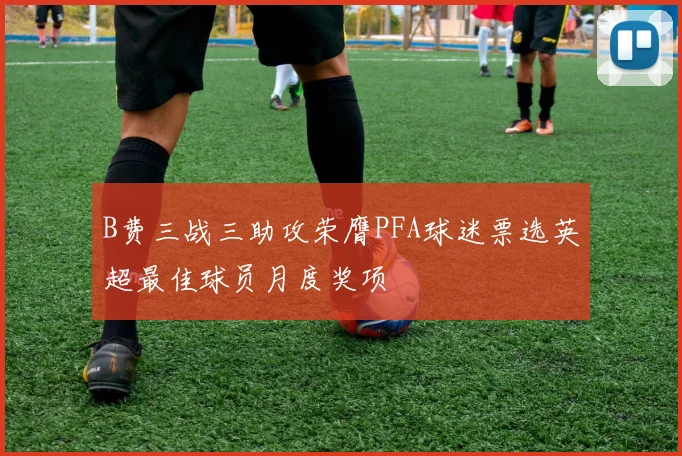 B费三战三助攻荣膺PFA球迷票选英超最佳球员月度奖项