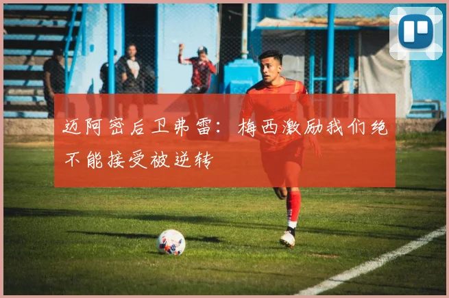 迈阿密后卫弗雷：梅西激励我们绝不能接受被逆转