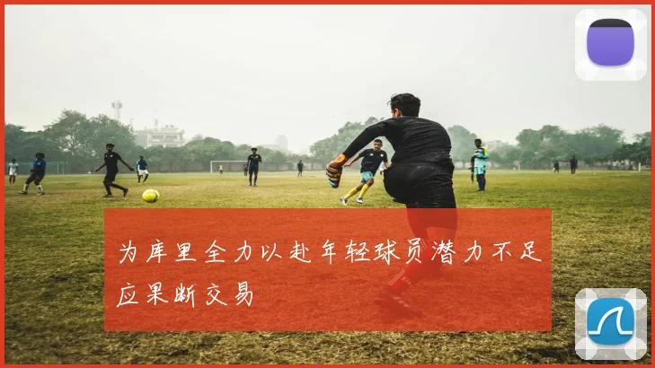 为库里全力以赴年轻球员潜力不足应果断交易