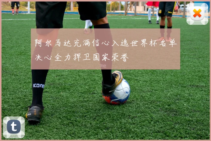 阿尔马达充满信心入选世界杯名单决心全力捍卫国家荣誉