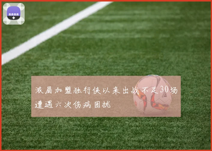 浓眉加盟独行侠以来出战不足30场遭遇六次伤病困扰