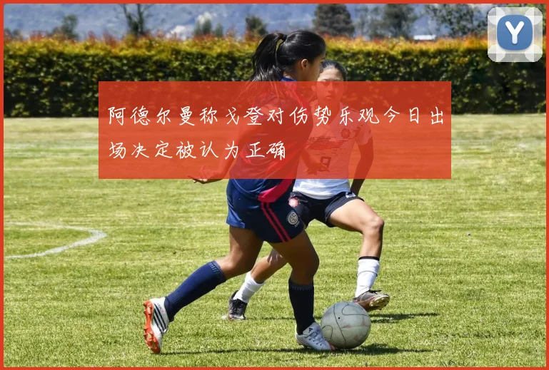 阿德尔曼称戈登对伤势乐观今日出场决定被认为正确