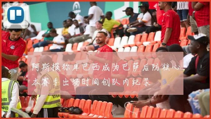 阿斯报称库巴西成为巴萨后防核心本赛季出场时间创队内纪录